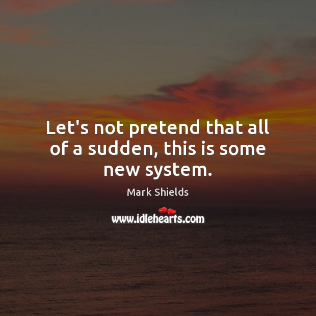 Let’s not pretend that all of a sudden, this is some new system. Mark Shields Picture Quote