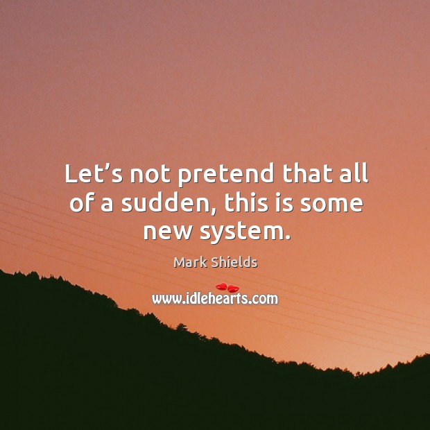 Let’s not pretend that all of a sudden, this is some new system. Mark Shields Picture Quote