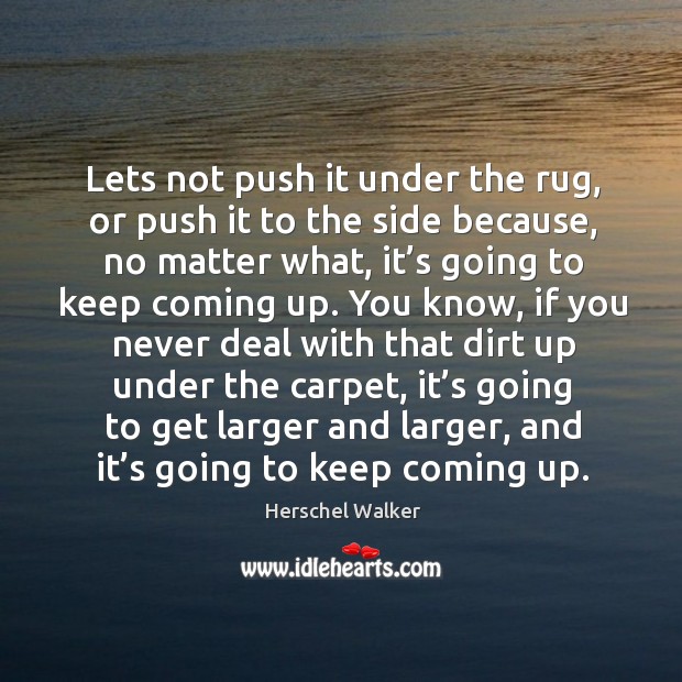 Lets not push it under the rug, or push it to the side because, no matter what Herschel Walker Picture Quote