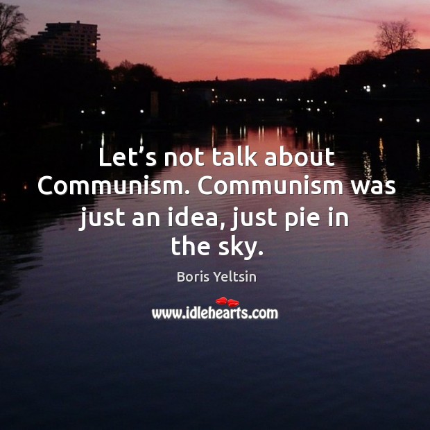 Let’s not talk about communism. Communism was just an idea, just pie in the sky. Boris Yeltsin Picture Quote