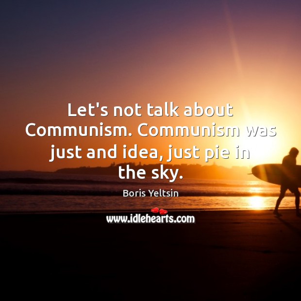 Let’s not talk about Communism. Communism was just and idea, just pie in the sky. Boris Yeltsin Picture Quote