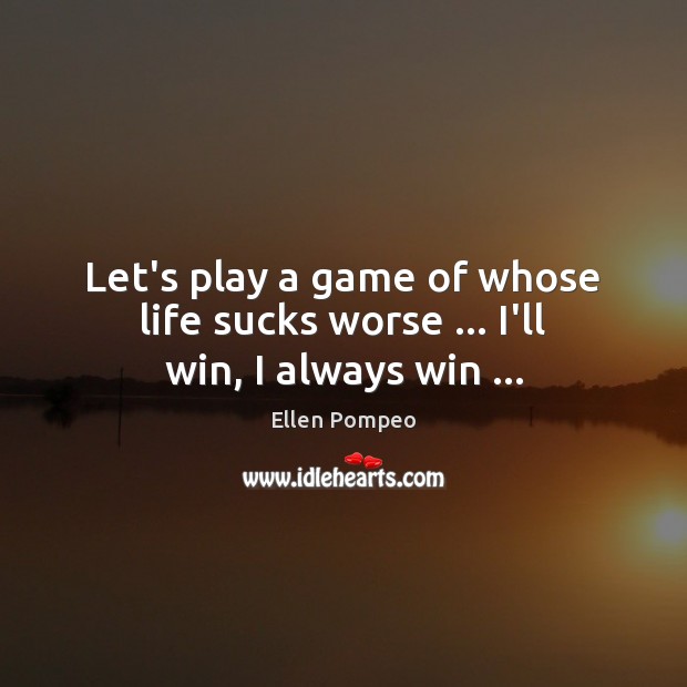 Let’s play a game of whose life sucks worse … I’ll win, I always win … Ellen Pompeo Picture Quote