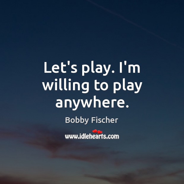 Let’s play. I’m willing to play anywhere. Bobby Fischer Picture Quote