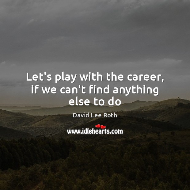 Let’s play with the career, if we can’t find anything else to do David Lee Roth Picture Quote
