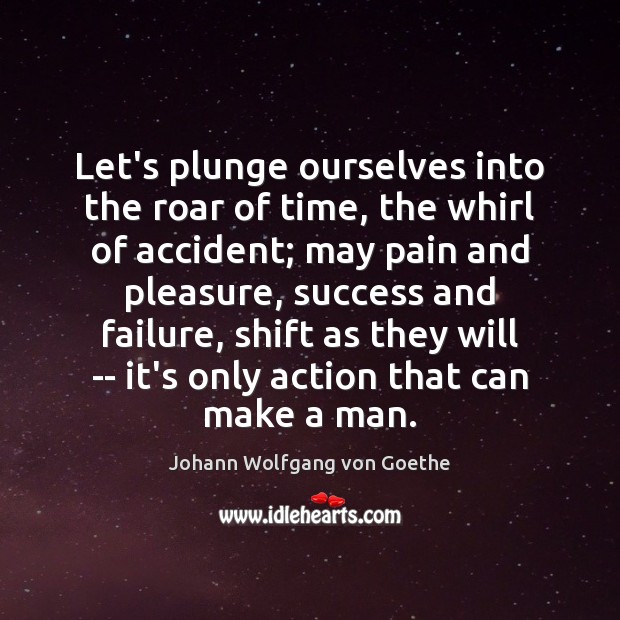 Let’s plunge ourselves into the roar of time, the whirl of accident; Johann Wolfgang von Goethe Picture Quote