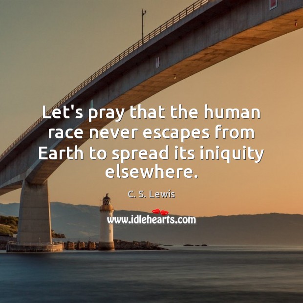 Let’s pray that the human race never escapes from Earth to spread its iniquity elsewhere. 