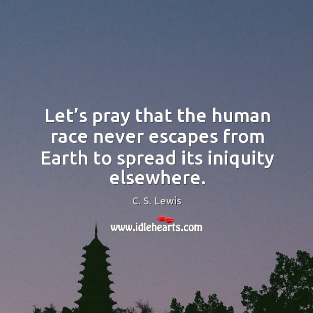 Let’s pray that the human race never escapes from earth to spread its iniquity elsewhere. C. S. Lewis Picture Quote
