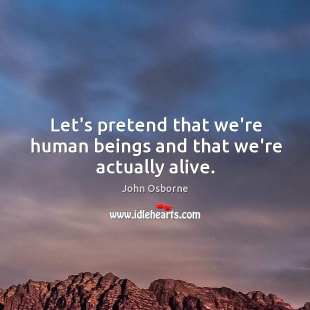 Let’s pretend that we’re human beings and that we’re actually alive. John Osborne Picture Quote