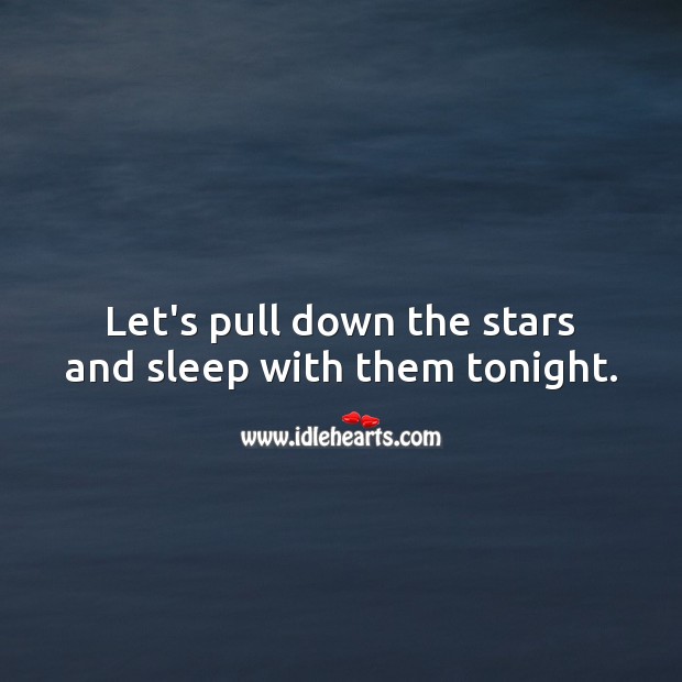 Let’s pull down the stars and sleep with them tonight. 