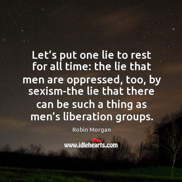 Let’s put one lie to rest for all time: the lie that men are oppressed Robin Morgan Picture Quote