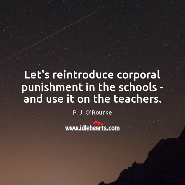 Let’s reintroduce corporal punishment in the schools – and use it on the teachers. P. J. O’Rourke Picture Quote