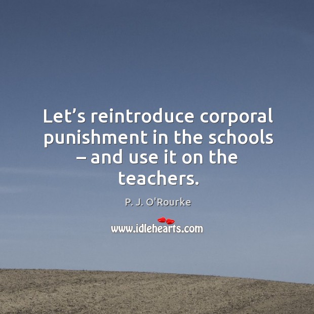 Let’s reintroduce corporal punishment in the schools – and use it on the teachers. P. J. O’Rourke Picture Quote