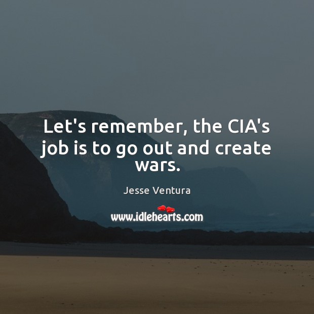 Let’s remember, the CIA’s job is to go out and create wars. Jesse Ventura Picture Quote