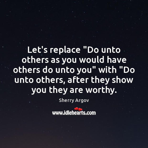 Let’s replace “Do unto others as you would have others do unto 