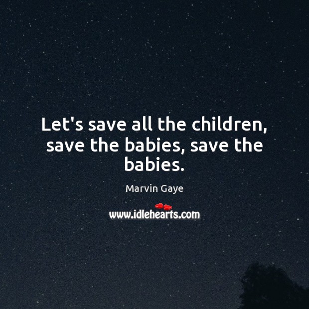 Let’s save all the children, save the babies, save the babies. Marvin Gaye Picture Quote