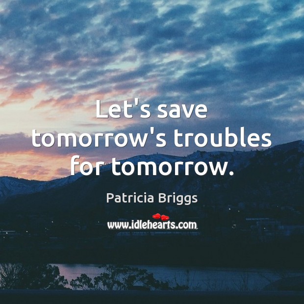 Let’s save tomorrow’s troubles for tomorrow. Image
