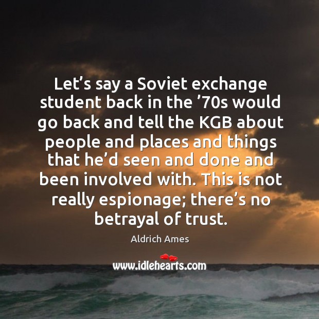 Let’s say a soviet exchange student back in the ’70s would go back and tell the kgb Aldrich Ames Picture Quote