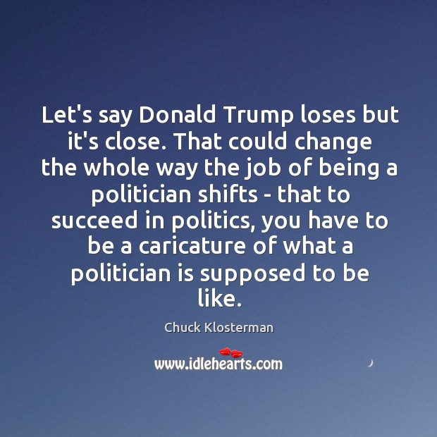 Let’s say Donald Trump loses but it’s close. That could change the Chuck Klosterman Picture Quote