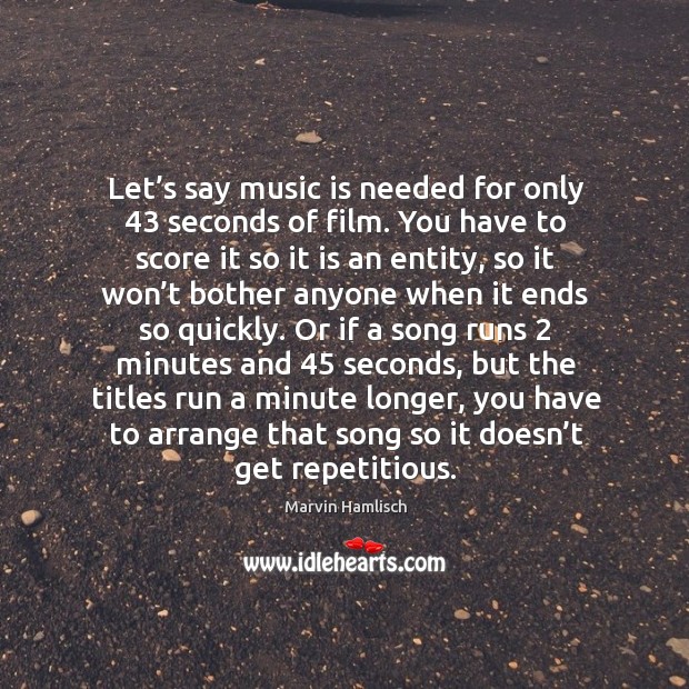 Let’s say music is needed for only 43 seconds of film. You have to score it so it is an entity Marvin Hamlisch Picture Quote
