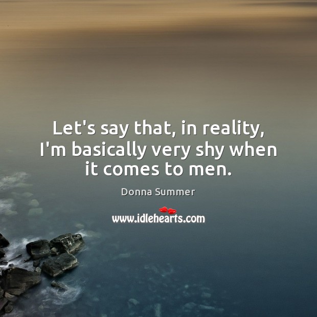 Let’s say that, in reality, I’m basically very shy when it comes to men. Donna Summer Picture Quote