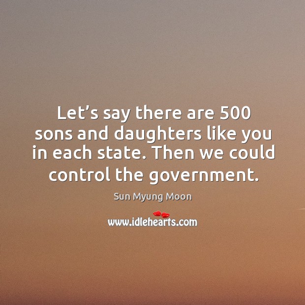 Let’s say there are 500 sons and daughters like you in each state. Then we could control the government. Image
