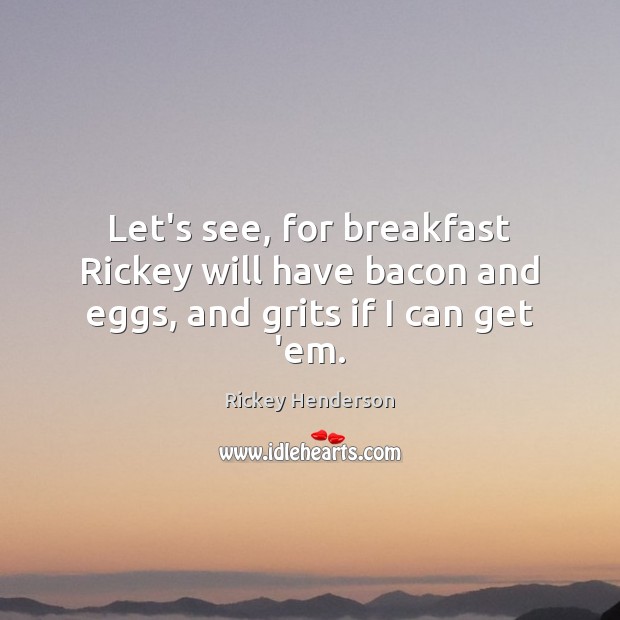 Let’s see, for breakfast Rickey will have bacon and eggs, and grits if I can get ’em. 
