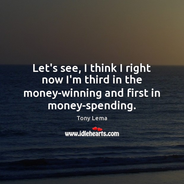 Let’s see, I think I right now I’m third in the money-winning and first in money-spending. Tony Lema Picture Quote