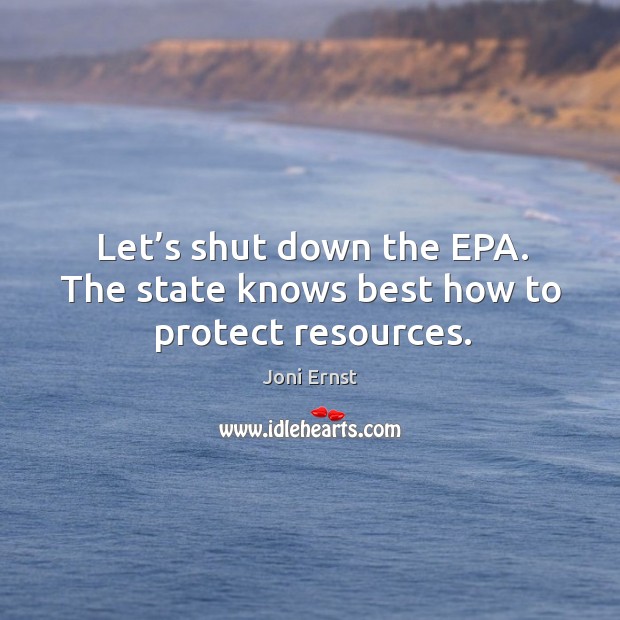 Let’s shut down the EPA. The state knows best how to protect resources. Joni Ernst Picture Quote