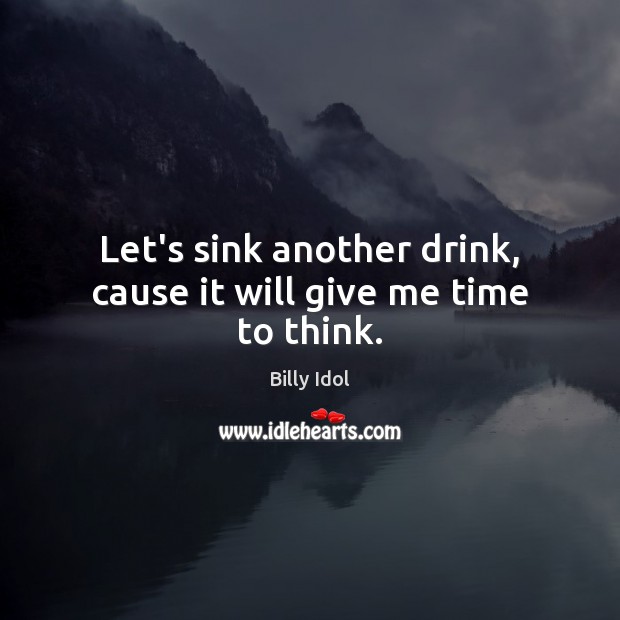 Let’s sink another drink, cause it will give me time to think. Image