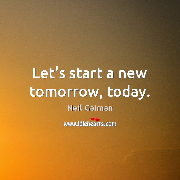 Let’s start a new tomorrow, today. Neil Gaiman Picture Quote