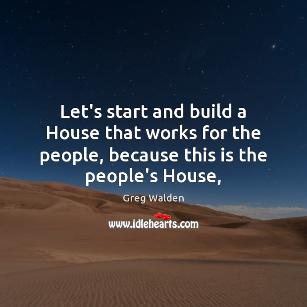 Let’s start and build a House that works for the people, because Greg Walden Picture Quote