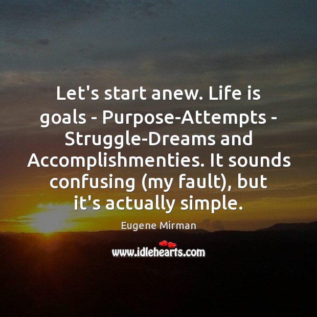 Let’s start anew. Life is goals – Purpose-Attempts – Struggle-Dreams and Accomplishmenties. Eugene Mirman Picture Quote