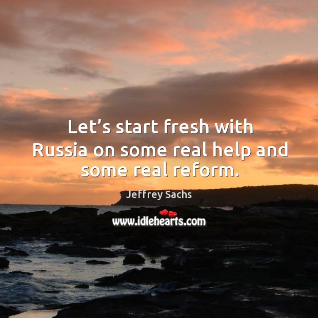 Let’s start fresh with russia on some real help and some real reform. Jeffrey Sachs Picture Quote