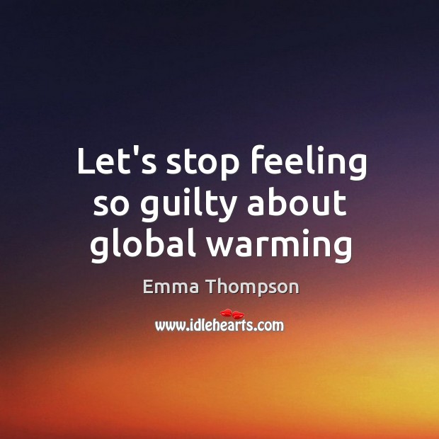 Let’s stop feeling so guilty about global warming Emma Thompson Picture Quote