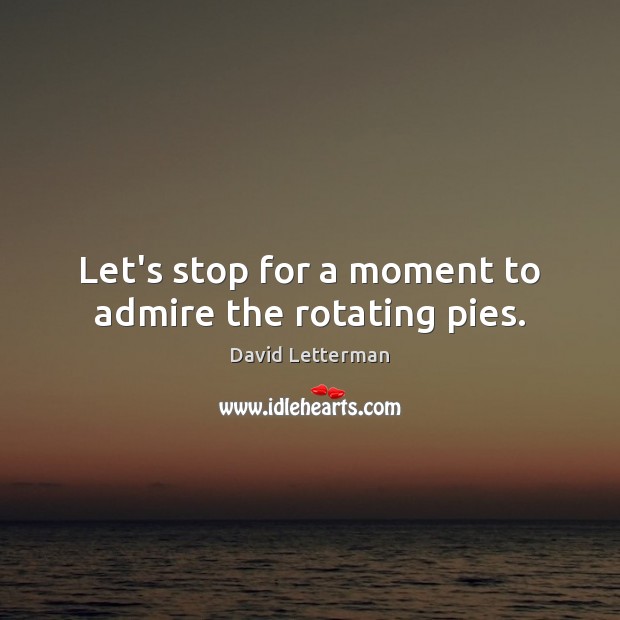 Let’s stop for a moment to admire the rotating pies. David Letterman Picture Quote