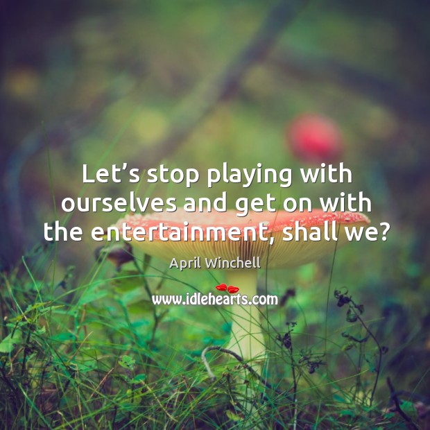Let’s stop playing with ourselves and get on with the entertainment, shall we? April Winchell Picture Quote