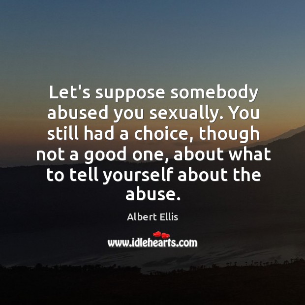 Let’s suppose somebody abused you sexually. You still had a choice, though Albert Ellis Picture Quote