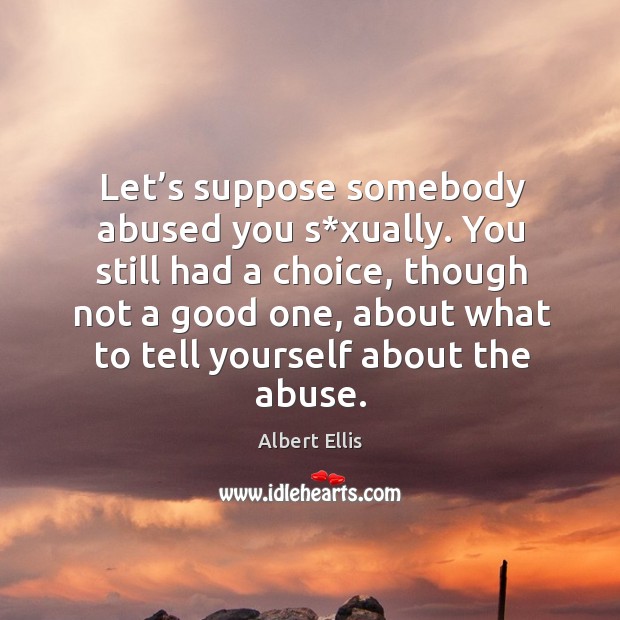Let’s suppose somebody abused you s*xually. You still had a choice, though not a Albert Ellis Picture Quote