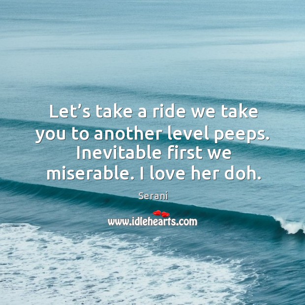 Let’s take a ride we take you to another level peeps. Inevitable first we miserable. I love her doh. Serani Picture Quote
