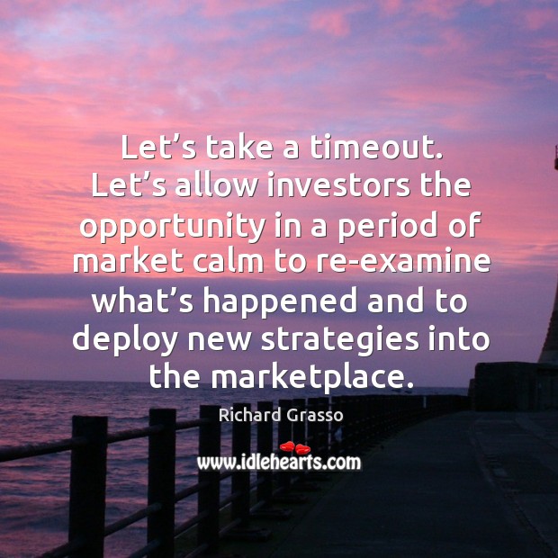 Let’s take a timeout. Let’s allow investors the opportunity in a period of market calm Richard Grasso Picture Quote