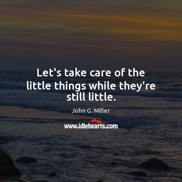 Let’s take care of the little things while they’re still little. Image