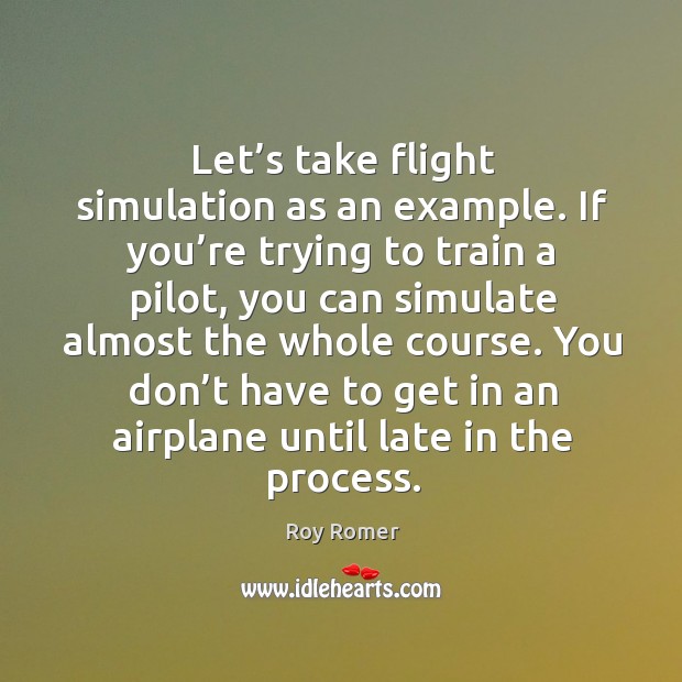 Let’s take flight simulation as an example. If you’re trying to train a pilot, you can simulate almost the whole course. Roy Romer Picture Quote
