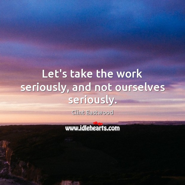 Let’s take the work seriously, and not ourselves seriously. Clint Eastwood Picture Quote