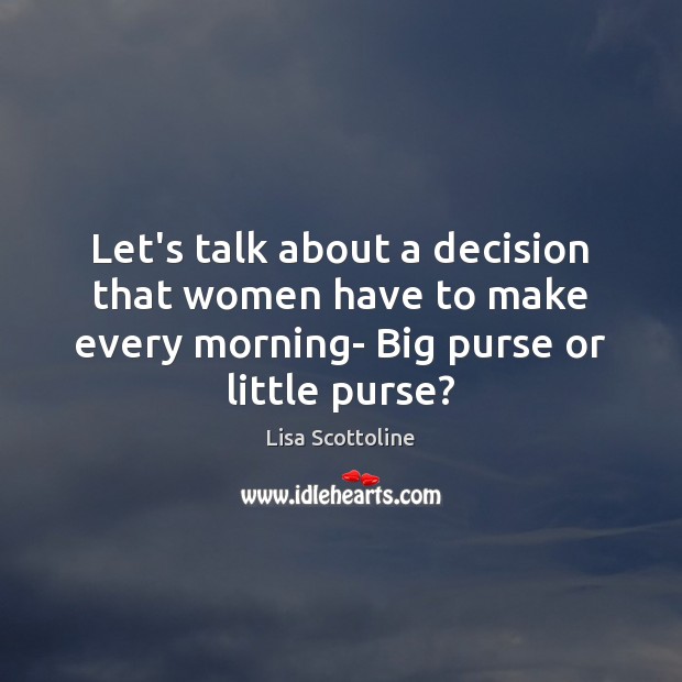 Let’s talk about a decision that women have to make every morning- Lisa Scottoline Picture Quote