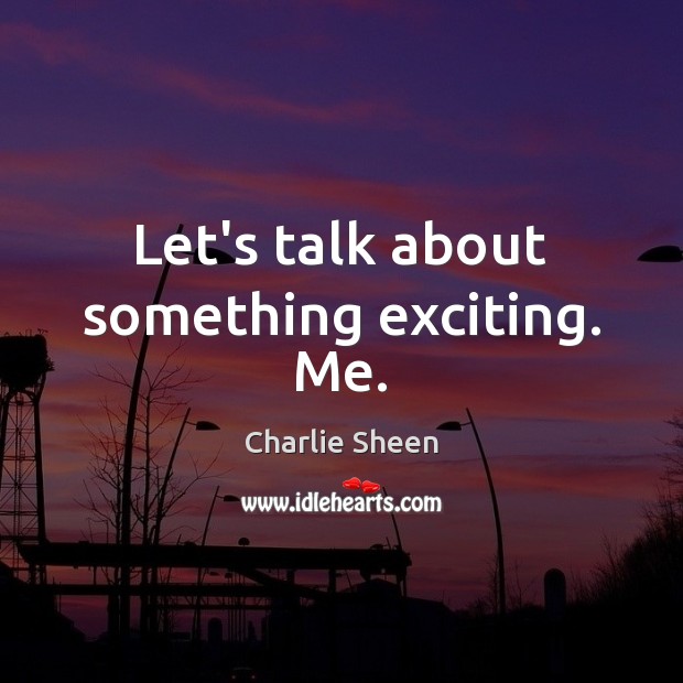 Let’s talk about something exciting. Me. Charlie Sheen Picture Quote