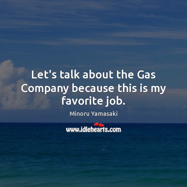 Let’s talk about the Gas Company because this is my favorite job. Minoru Yamasaki Picture Quote