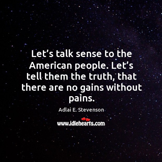 Let’s talk sense to the american people. Let’s tell them the truth, that there are no gains without pains. Adlai E. Stevenson Picture Quote