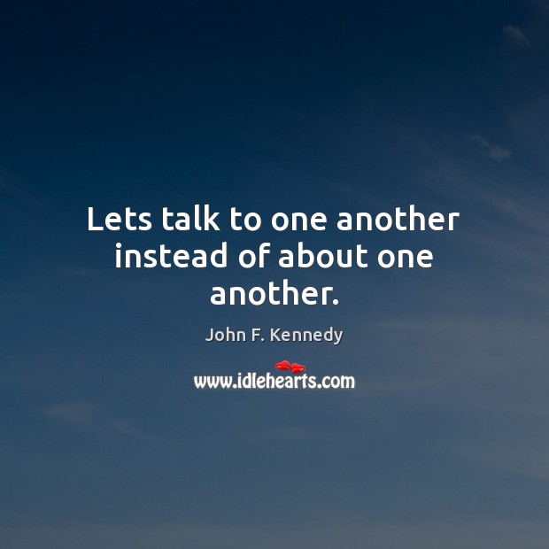 Lets talk to one another instead of about one another. John F. Kennedy Picture Quote