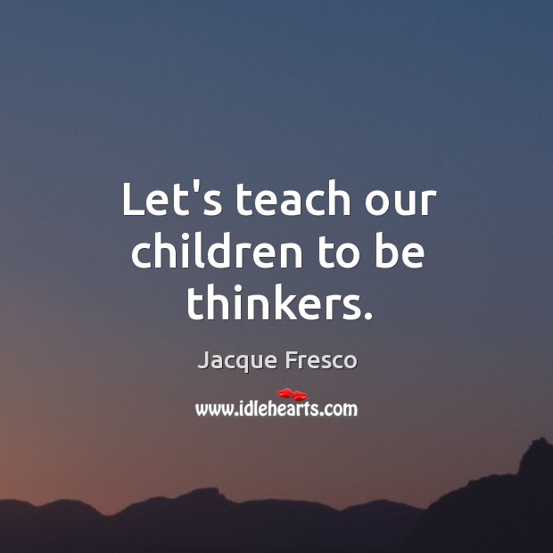 Let’s teach our children to be thinkers. Jacque Fresco Picture Quote