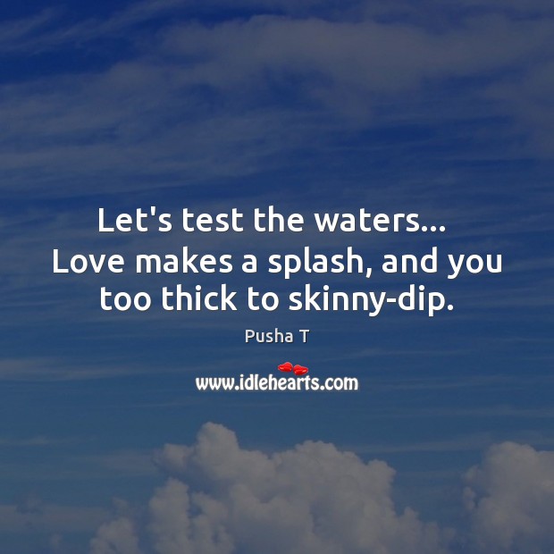 Let’s test the waters…  Love makes a splash, and you too thick to skinny-dip. Image